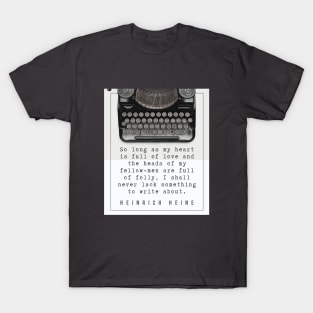 Heinrich Heine quote: So long as my heart is full of love and the heads of my fellow-men are full of folly, I shall never lack something to write about. T-Shirt